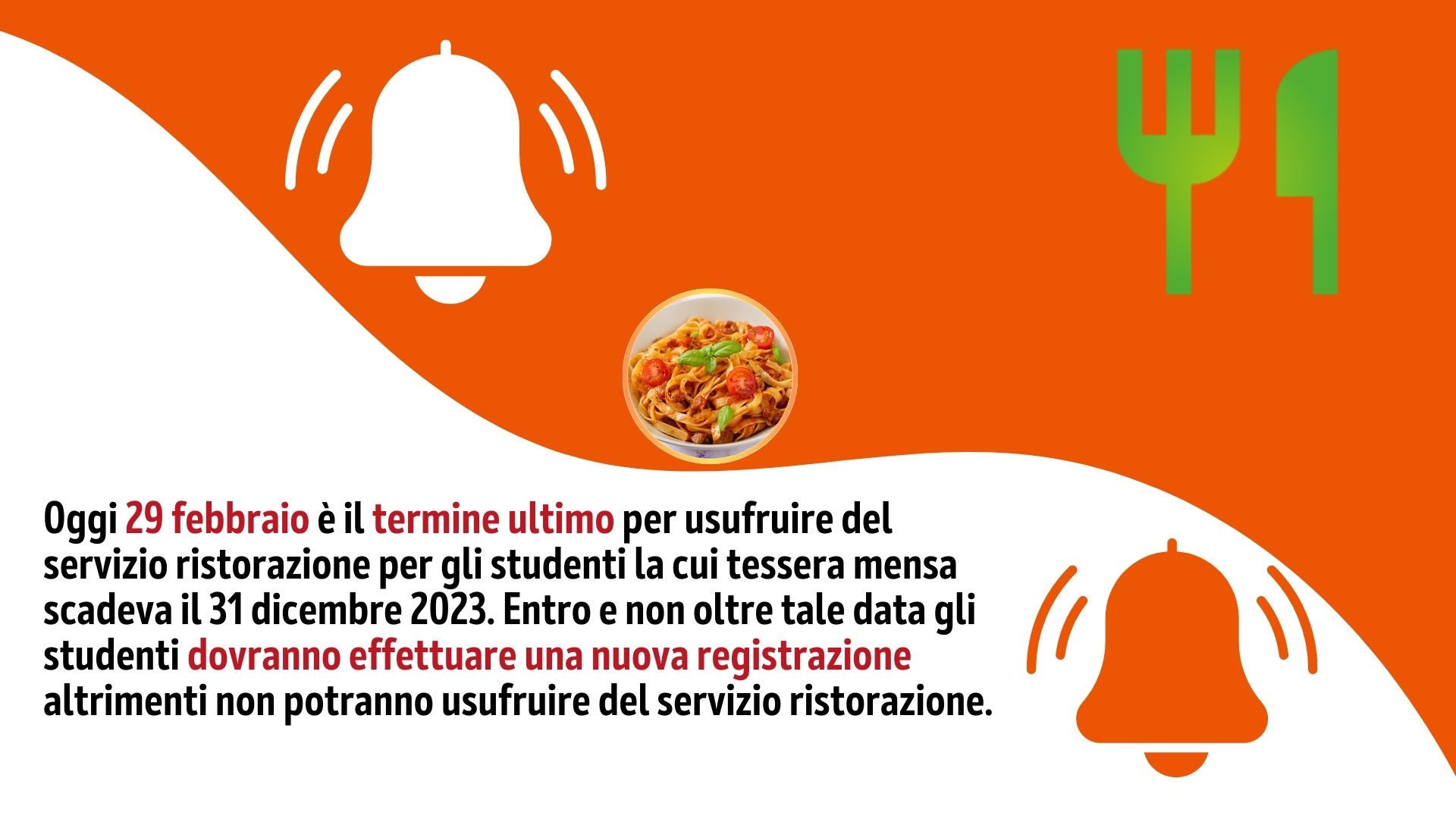 Oggi 29 febbraio è il termine ultimo per usufruire del servizio ristorazione per gli studenti la cui tessera mensa scadeva il 31 dicembre 2023. Entro e non oltre tale data gli studenti dovranno effettuare una nuova registrazione altrimenti non potranno usufruire del servizio ristorazione.